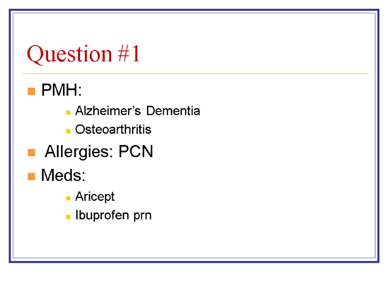 Question #1 PMH:   Alzheimer’s Dementia Osteoarthritis  Allergies: PCN Meds: Aricept Ibuprofen